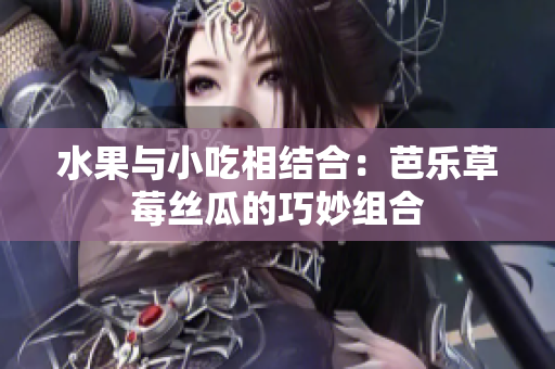 水果与小吃相结合：芭乐草莓丝瓜的巧妙组合