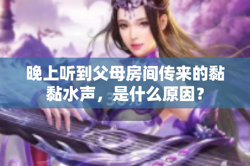 晚上听到父母房间传来的黏黏水声，是什么原因？