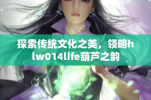 探索传统文化之美，领略hlw014life葫芦之韵