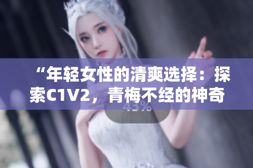 “年轻女性的清爽选择：探索C1V2，青梅不经的神奇之处”