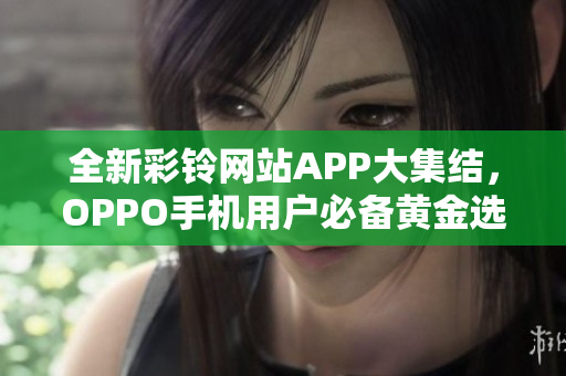 全新彩铃网站APP大集结，OPPO手机用户必备黄金选择！