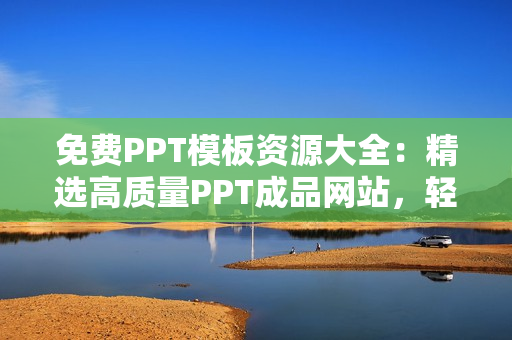 免费PPT模板资源大全：精选高质量PPT成品网站，轻松找到您需要的PPT模板