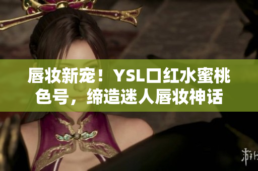 唇妆新宠！YSL口红水蜜桃色号，缔造迷人唇妆神话