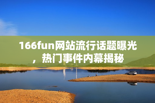 166fun网站流行话题曝光，热门事件内幕揭秘