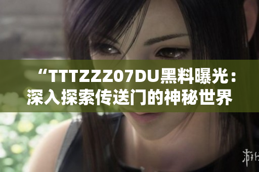 “TTTZZZ07DU黑料曝光：深入探索传送门的神秘世界”