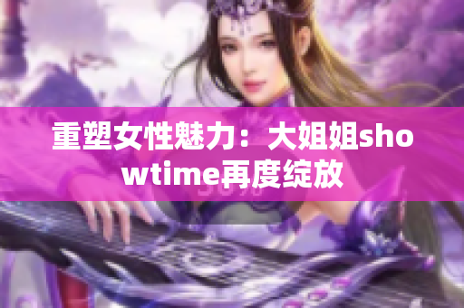 重塑女性魅力：大姐姐showtime再度绽放