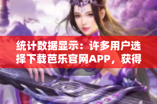 统计数据显示：许多用户选择下载芭乐官网APP，获得便捷体验