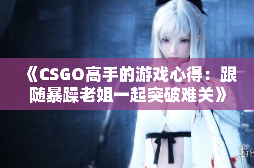 《CSGO高手的游戏心得：跟随暴躁老姐一起突破难关》