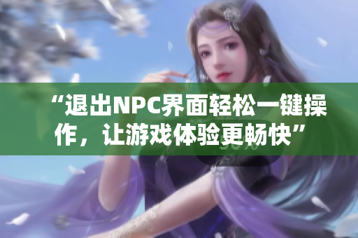 “退出NPC界面轻松一键操作，让游戏体验更畅快”