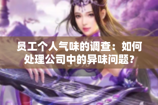 员工个人气味的调查：如何处理公司中的异味问题？