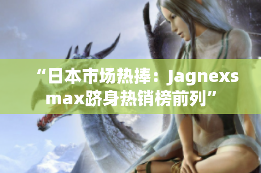 “日本市场热捧：Jagnexsmax跻身热销榜前列”