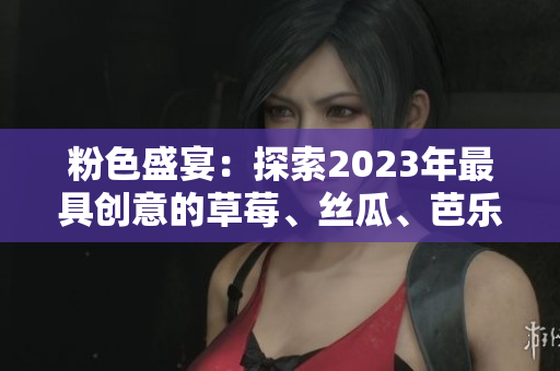 粉色盛宴：探索2023年最具创意的草莓、丝瓜、芭乐、绿巨人、樱桃与秋葵商品