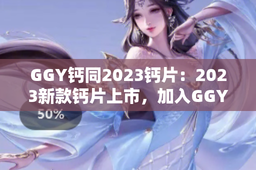 GGY钙同2023钙片：2023新款钙片上市，加入GGY配方，强化骨骼健康