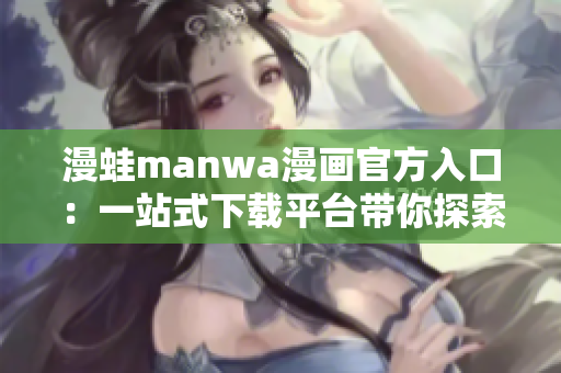 漫蛙manwa漫画官方入口：一站式下载平台带你探索无限精彩故事