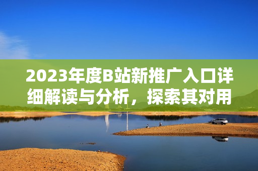 2023年度B站新推广入口详细解读与分析，探索其对用户行为和平台生态的影响