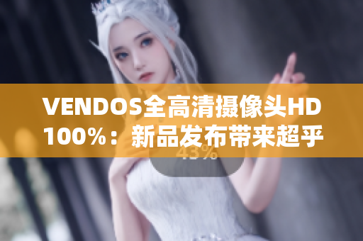 VENDOS全高清摄像头HD100%：新品发布带来超乎寻常的视觉体验