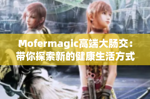 Mofermagic高端大肠交：带你探索新的健康生活方式