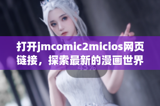 打开jmcomic2micios网页链接，探索最新的漫画世界