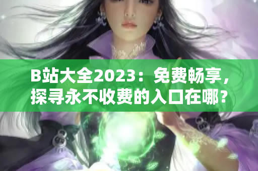 B站大全2023：免费畅享，探寻永不收费的入口在哪？