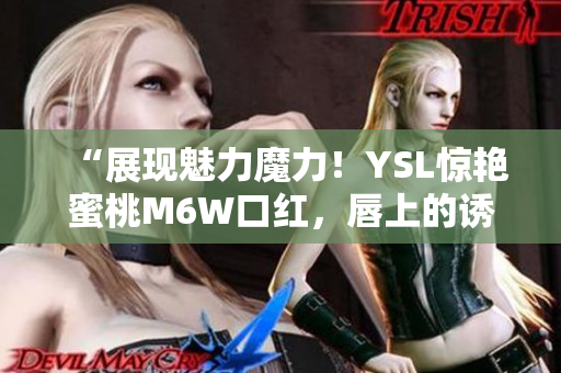 “展现魅力魔力！YSL惊艳蜜桃M6W口红，唇上的诱惑色彩”