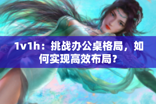 1v1h：挑战办公桌格局，如何实现高效布局？