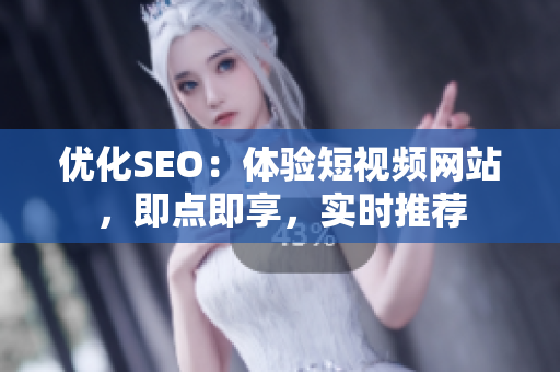 优化SEO：体验短视频网站，即点即享，实时推荐