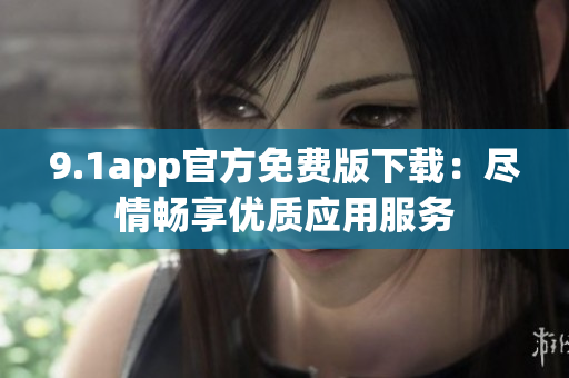 9.1app官方免费版下载：尽情畅享优质应用服务