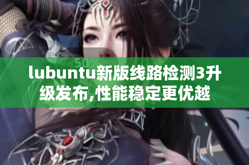 lubuntu新版线路检测3升级发布,性能稳定更优越