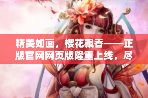 精美如画，樱花飘香——正版官网网页版隆重上线，尽揽盛放美景