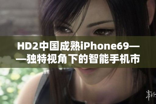 HD2中国成熟iPhone69——独特视角下的智能手机市场探索