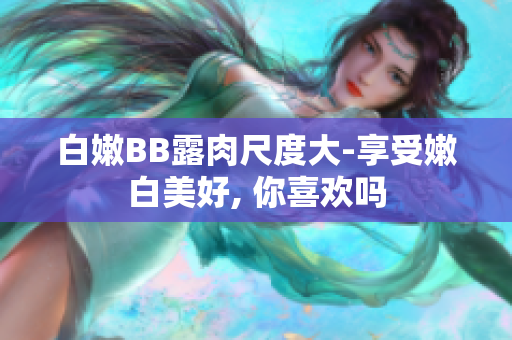 白嫩BB露肉尺度大-享受嫩白美好, 你喜欢吗