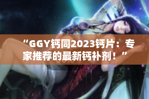 “GGY钙同2023钙片：专家推荐的最新钙补剂！”