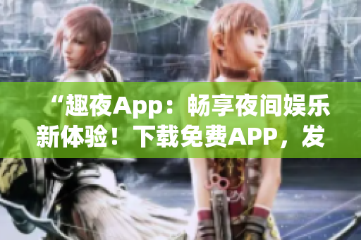 “趣夜App：畅享夜间娱乐新体验！下载免费APP，发现精彩夜生活！”