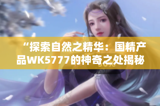 “探索自然之精华：国精产品WK5777的神奇之处揭秘！”