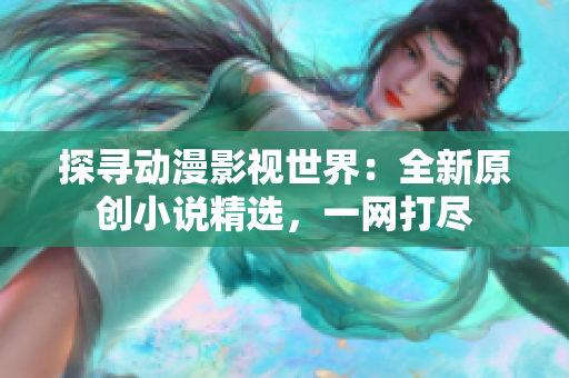 探寻动漫影视世界：全新原创小说精选，一网打尽