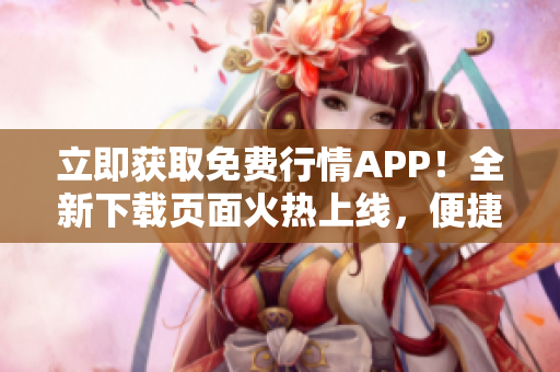 立即获取免费行情APP！全新下载页面火热上线，便捷获取实时行情信息！