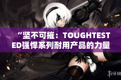 “坚不可摧：TOUGHTESTED强悍系列耐用产品的力量”