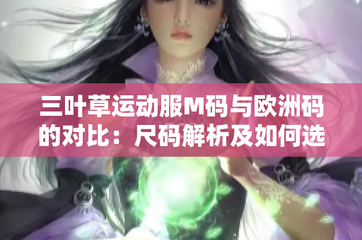 三叶草运动服M码与欧洲码的对比：尺码解析及如何选择