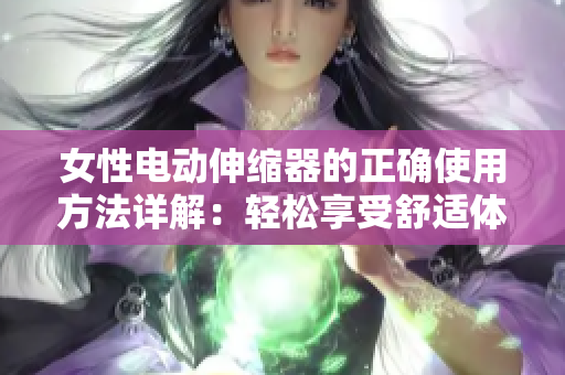 女性电动伸缩器的正确使用方法详解：轻松享受舒适体验