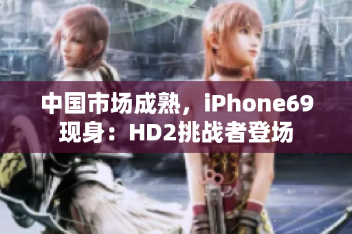 中国市场成熟，iPhone69现身：HD2挑战者登场