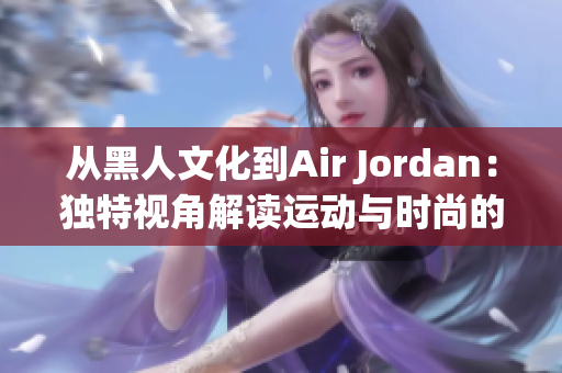 从黑人文化到Air Jordan：独特视角解读运动与时尚的融合