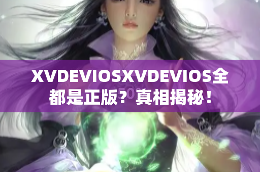 XVDEVIOSXVDEVIOS全都是正版？真相揭秘！