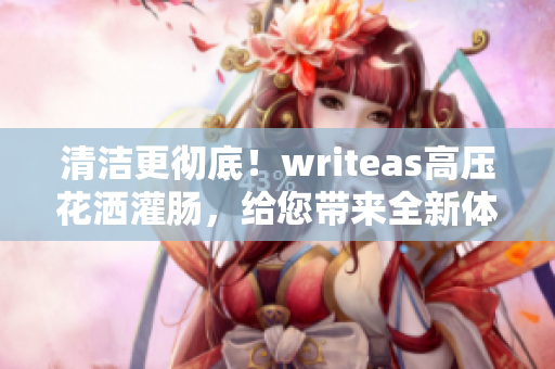 清洁更彻底！writeas高压花洒灌肠，给您带来全新体验