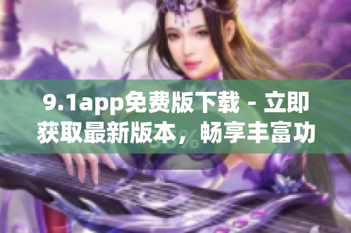 9.1app免费版下载 - 立即获取最新版本，畅享丰富功能