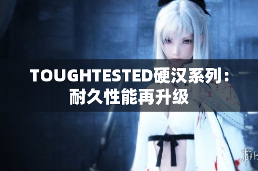 TOUGHTESTED硬汉系列：耐久性能再升级