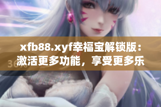 xfb88.xyf幸福宝解锁版：激活更多功能，享受更多乐趣