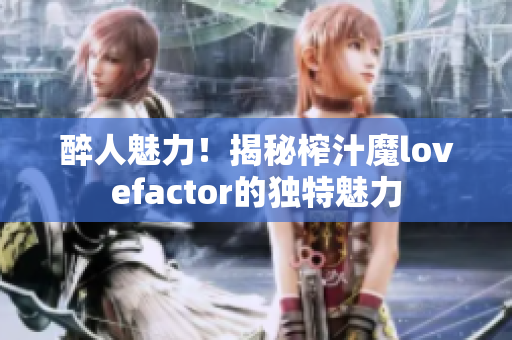 醉人魅力！揭秘榨汁魔lovefactor的独特魅力