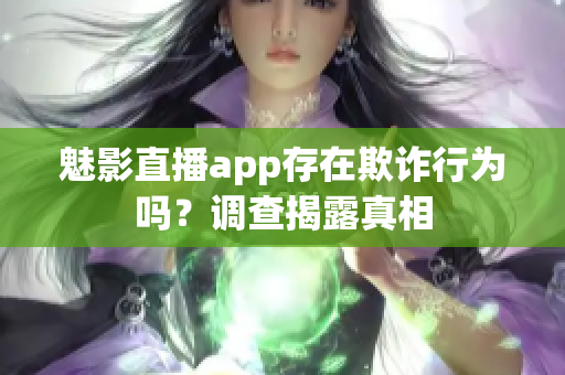 魅影直播app存在欺诈行为吗？调查揭露真相