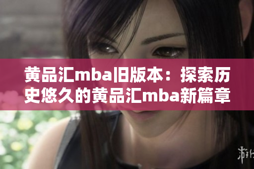 黄品汇mba旧版本：探索历史悠久的黄品汇mba新篇章