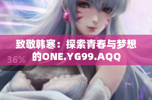 致敬韩寒：探索青春与梦想的ONE.YG99.AQQ